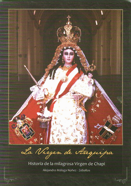 LA VIRGEN DE AREQUIPA. HISTORIA DE LA MILAGROSA VIRGEN DE CHAPI - MÁLAGA NÚÑEZ-ZEBALLOS, ALEJANDRO