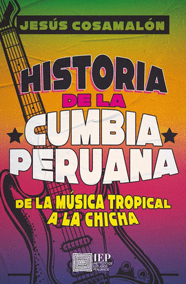 HISTORIA DE LA CUMBIA PERUANA: DE LA MÚSICA TROPICAL A LA CHICHA - COSAMALÓN AGUILAR, JESÚS A.