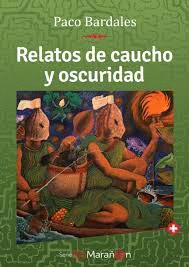 RELATOS DE CAUCHO Y OSCURIDAD - BARDALES, PACO