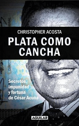 PLATA COMO CANCHA: SECRETOS, IMPUNIDAD Y FORTUNA DE CÉSAR ACUÑA - ACOSTA, CHRISTOPHER