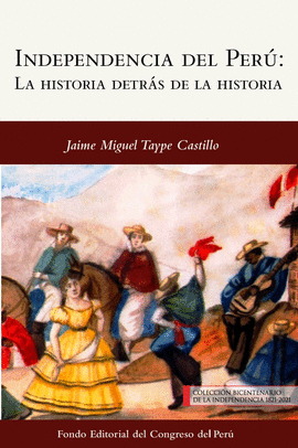 LA INDEPENDENCIA DEL PERÚ: LA HISTORIA DETRÁS DE LA HISTORIA - TAYPE CASTILLO, JAIME MIGUEL