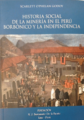 HISTORIA SOCIAL DE LA MINERÍA EN EL PERÚ BORBÓNICO Y LA INDEPENDE - O'PHELAN GODOY, SCARLETT