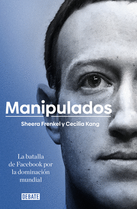 MANIPULADOS: LA BATALLA DE FACEBOOK POR LA DOMINACIÓN MUNDIAL - FRENKEL, SHEERA; KANG, CECILIA