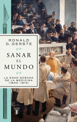 SANAR EL MUNDO: LA EDAD DORADA DE LA MEDICINA (1840-1914) - GERSTE, RONALD D.