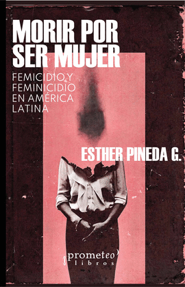 MORIR POR SER MUJER: FEMICIDIO Y FEMINICIDIO EN AMÉRICA LATINA - PINEDA G., ESTHER