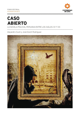 CASO ABIERTO: LA NOVELA POLICIAL PERUANA ENTRE LOS SIGLOS XX Y XX - SUSTI, ALEJANDRO; GÜICH RODRÍGUEZ, JOSÉ