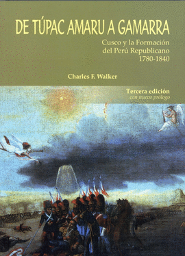 DE TÚPAC AMARU A GAMARRA. CUSCO Y LA FORMACIÓN DEL PERÚ REPUBLICANO 1780-1840