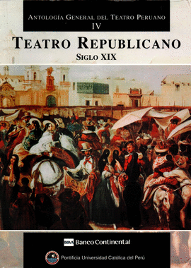 ANTOLOGÍA GENERAL DEL TEATRO PERUANO IV.  TEATRO REPUBLICANO SIGLO XIX