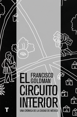 EL CIRCUITO INTERIOR : UNA CRÓNICA DE LA CIUDAD DE MÉXICO / FRANCISCO GOLDMAN ;