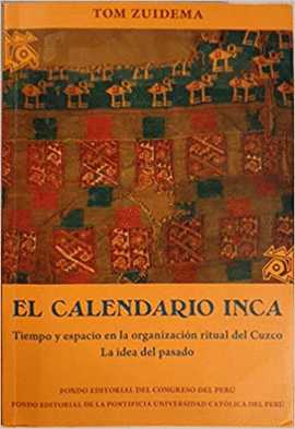 EL CALENDARIO INCA. TIEMPO Y ESPACIO EN LA ORGANIZACIÓN RITUAL DEL CUZCO. LA IDEA DEL PASADO