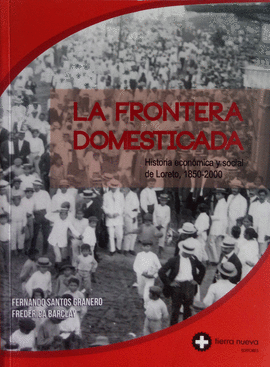 LA FRONTERA DOMESTICADA. HISTORIA ECONÓMICA Y SOCIAL DE LORETO, 1850-2000