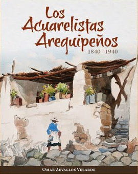 LOS ACUARELISTAS AREQUIPEÑOS 1840-1940 (TOMO 1)