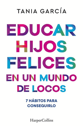 EDUCAR HIJOS FELICES EN UN MUNDO DE LOCOS: 7 HÁBITOS PARA CONSEGUIRLO