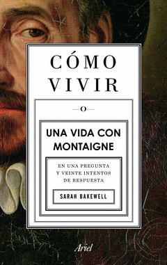 CÓMO VIVIR. UNA VIDA CON MONTAIGNE EN UNA PREGUNTA Y VEINTE INTENTOS DE RESPUESTA