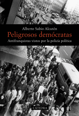 PELIGROSOS DEMÓCRATAS. ANTIFRANQUISTAS VISTOS POR LA POLICÍA POLÍTICA (1958-1977)