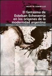 EL FANTASMA DE ESTEBAN ECHEVERRÍA EN LOS ORÍGENES DE LA MODERNIDAD ARGENTINA. ESCENAS Y PROYECCIONES