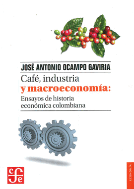 CAFÉ, INDUSTRIA Y MACROECONOMÍA: ENSAYOS DE HISTORIA ECONÓMICA COLOMBIANA