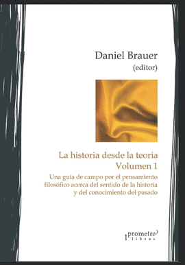 LA HISTORIA DESDE LA TEORÍA. VOLUMEN 1. UNA GUÍA DE CAMPO POR EL PENSAMIENTO FILOSÓFICO ACERCA DEL S