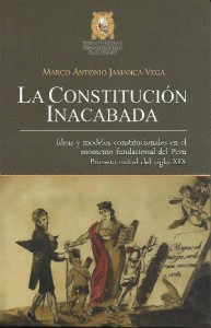 LA CONSTITUCIÓN INACABADA. IDEAS Y MODELOS CONSTITUCIONALES EN EL MOMENTO FUNDACIONAL DEL PERÚ. PRIMERA MITAD DEL SIGLO XIX