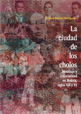 LA CIUDAD DE LOS CHOLOS. MESTIZAJE Y COLONIALIDAD EN BOLIVIA, SIGLOS XIX Y XX