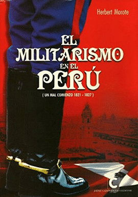 EL MILITARISMO EN EL PERÚ (UN MAL COMIENZO 1821-1827)